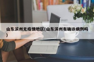 山东滨州无疫情地区(山东滨州有确诊病例吗)