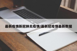 最新疫情新冠肺炎疫情/最新冠疫情最新数据