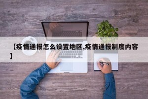 【疫情通报怎么设置地区,疫情通报制度内容】