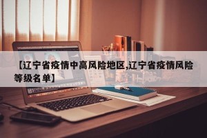 【辽宁省疫情中高风险地区,辽宁省疫情风险等级名单】