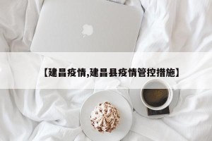 【建昌疫情,建昌县疫情管控措施】