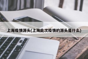 上海疫情源头(上海此次疫情的源头是什么)