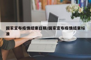 国家宣布疫情结束日期/国家宣布疫情结束标准