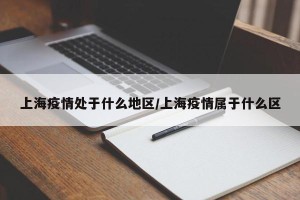 上海疫情处于什么地区/上海疫情属于什么区
