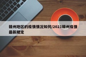 赣州地区的疫情情况如何/2021赣州疫情最新规定
