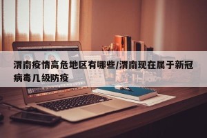 渭南疫情高危地区有哪些/渭南现在属于新冠病毒几级防疫
