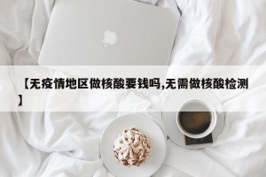 【无疫情地区做核酸要钱吗,无需做核酸检测】