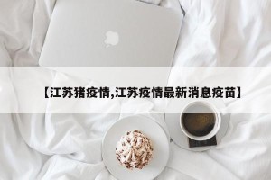 【江苏猪疫情,江苏疫情最新消息疫苗】