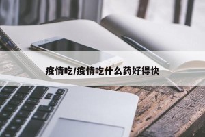 疫情吃/疫情吃什么药好得快