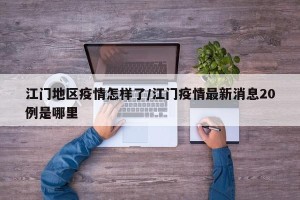 江门地区疫情怎样了/江门疫情最新消息20例是哪里