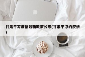 甘肃平凉疫情最新政策公布(甘肃平凉的疫情)