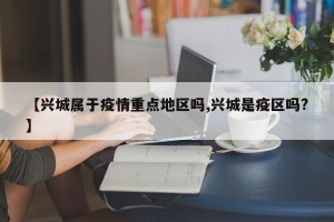 【兴城属于疫情重点地区吗,兴城是疫区吗?】