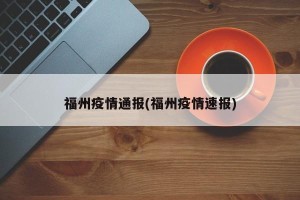 福州疫情通报(福州疫情速报)