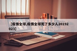【疫情全球,疫情全球死了多少人20192023】