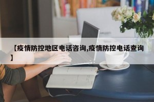 【疫情防控地区电话咨询,疫情防控电话查询】