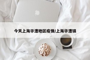 今天上海华漕地区疫情/上海华漕镇