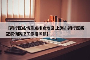 【闵行区疫情重点排查地区,上海市闵行区新冠疫情防控工作指挥部】