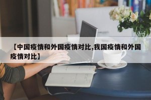 【中国疫情和外国疫情对比,我国疫情和外国疫情对比】