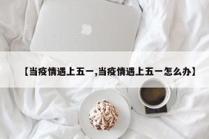 【当疫情遇上五一,当疫情遇上五一怎么办】