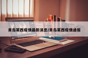 青岛莱西疫情最新消息/青岛莱西疫情通报