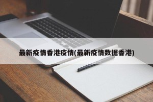 最新疫情香港疫情(最新疫情数据香港)