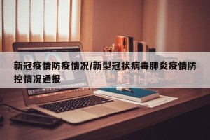 新冠疫情防疫情况/新型冠状病毒肺炎疫情防控情况通报
