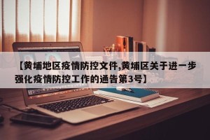 【黄埔地区疫情防控文件,黄埔区关于进一步强化疫情防控工作的通告第3号】