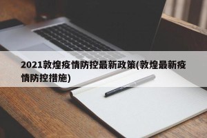 2021敦煌疫情防控最新政策(敦煌最新疫情防控措施)