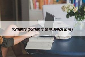 疫情助学(疫情助学金申请书怎么写)