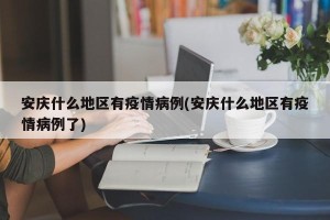 安庆什么地区有疫情病例(安庆什么地区有疫情病例了)