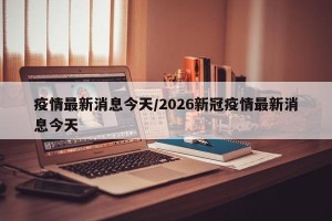 疫情最新消息今天/2026新冠疫情最新消息今天