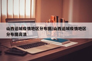 山西运城疫情地区分布图/山西运城疫情地区分布图高清