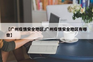 【广州疫情安全地区,广州疫情安全地区有哪些】
