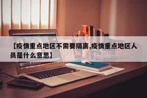 【疫情重点地区不需要隔离,疫情重点地区人员是什么意思】