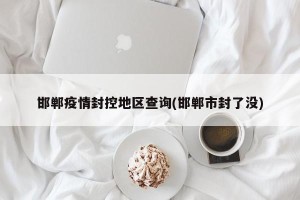 邯郸疫情封控地区查询(邯郸市封了没)