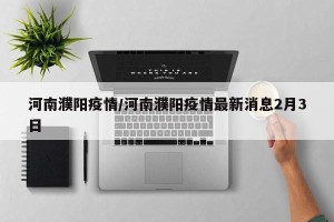 河南濮阳疫情/河南濮阳疫情最新消息2月3日