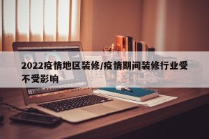 2022疫情地区装修/疫情期间装修行业受不受影响