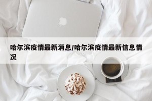 哈尔滨疫情最新消息/哈尔滨疫情最新信息情况