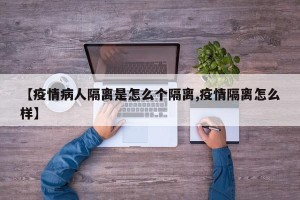 【疫情病人隔离是怎么个隔离,疫情隔离怎么样】