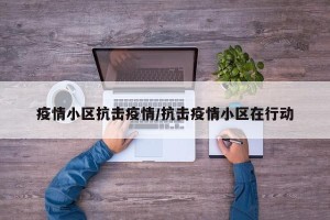 疫情小区抗击疫情/抗击疫情小区在行动