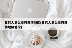 日韩人怎么看待疫情地区(日韩人怎么看待疫情地区管控)