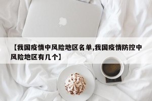 【我国疫情中风险地区名单,我国疫情防控中风险地区有几个】