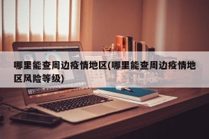 哪里能查周边疫情地区(哪里能查周边疫情地区风险等级)