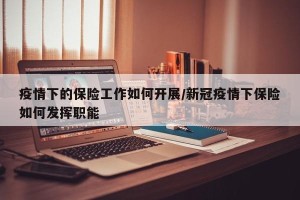 疫情下的保险工作如何开展/新冠疫情下保险如何发挥职能