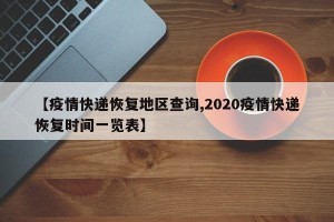 【疫情快递恢复地区查询,2020疫情快递恢复时间一览表】