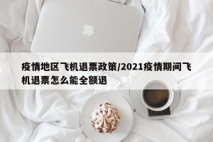疫情地区飞机退票政策/2021疫情期间飞机退票怎么能全额退