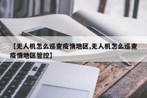 【无人机怎么巡查疫情地区,无人机怎么巡查疫情地区管控】