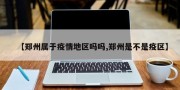 【郑州属于疫情地区吗吗,郑州是不是疫区】