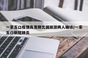 一家五口疫情高发期出国旅游两人确诊/一家五口新冠肺炎