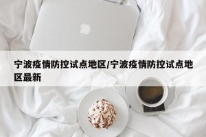 宁波疫情防控试点地区/宁波疫情防控试点地区最新